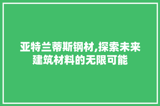 亚特兰蒂斯钢材,探索未来建筑材料的无限可能