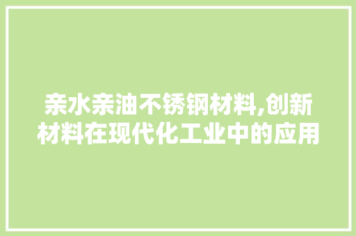 亲水亲油不锈钢材料,创新材料在现代化工业中的应用与展望