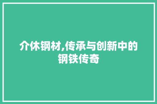 介休钢材,传承与创新中的钢铁传奇