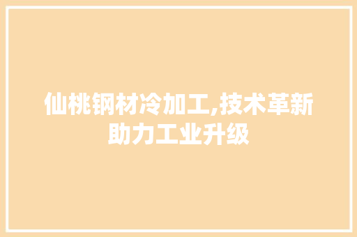 仙桃钢材冷加工,技术革新助力工业升级