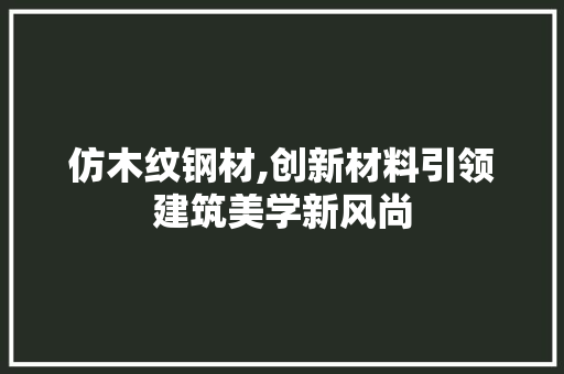 仿木纹钢材,创新材料引领建筑美学新风尚