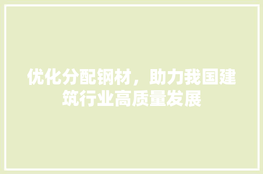 优化分配钢材，助力我国建筑行业高质量发展