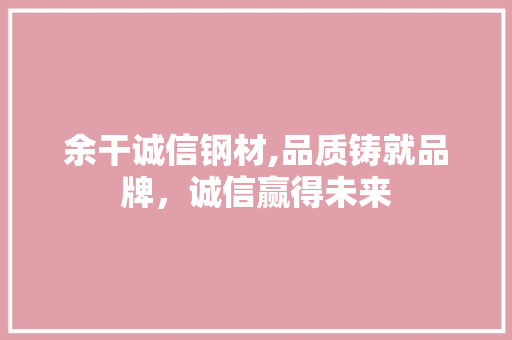 余干诚信钢材,品质铸就品牌，诚信赢得未来