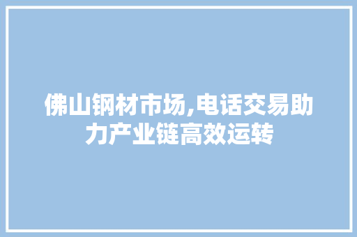 佛山钢材市场,电话交易助力产业链高效运转