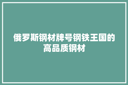俄罗斯钢材牌号钢铁王国的高品质钢材