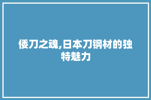 倭刀之魂,日本刀钢材的独特魅力