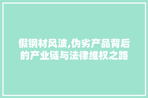 假钢材风波,伪劣产品背后的产业链与法律维权之路