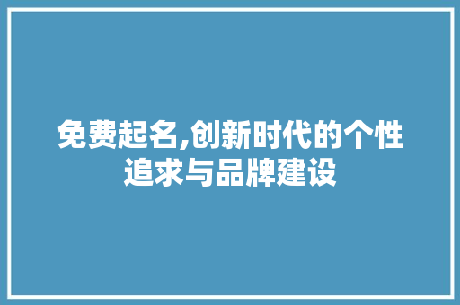 免费起名,创新时代的个性追求与品牌建设