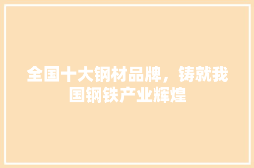 全国十大钢材品牌，铸就我国钢铁产业辉煌