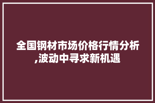 全国钢材市场价格行情分析,波动中寻求新机遇