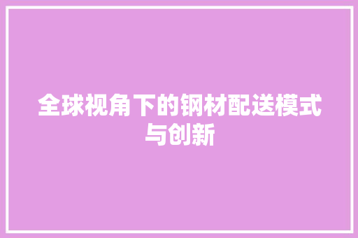 全球视角下的钢材配送模式与创新