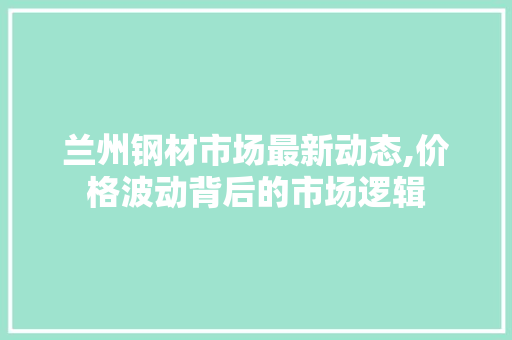 兰州钢材市场最新动态,价格波动背后的市场逻辑