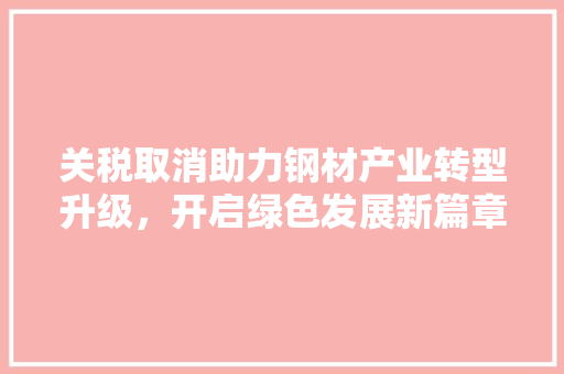 关税取消助力钢材产业转型升级，开启绿色发展新篇章