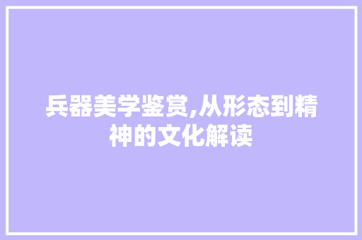 兵器美学鉴赏,从形态到精神的文化解读