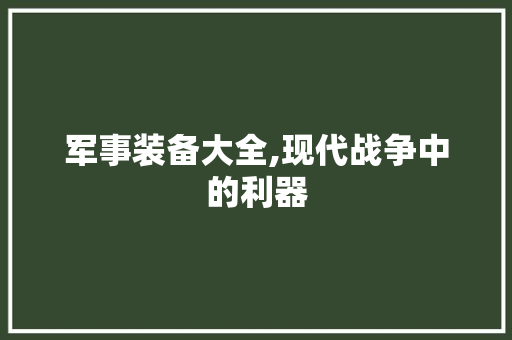 军事装备大全,现代战争中的利器