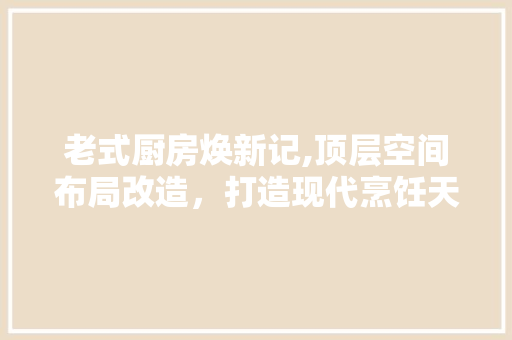 老式厨房焕新记,顶层空间布局改造，打造现代烹饪天堂