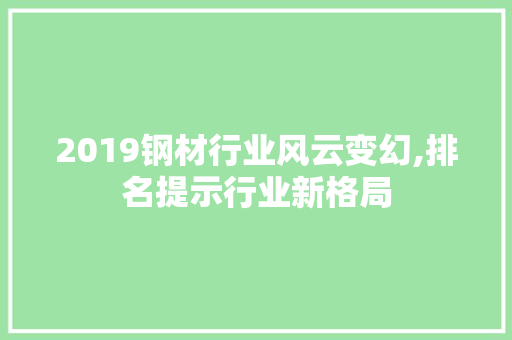 2019钢材行业风云变幻,排名提示行业新格局