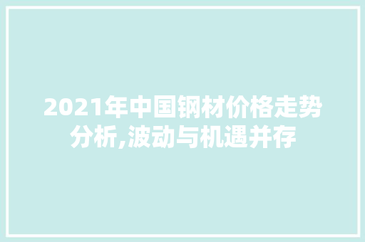 2021年中国钢材价格走势分析,波动与机遇并存