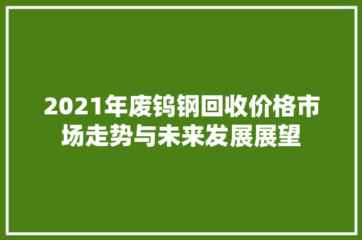2021年废钨钢回收价格市场走势与未来发展展望