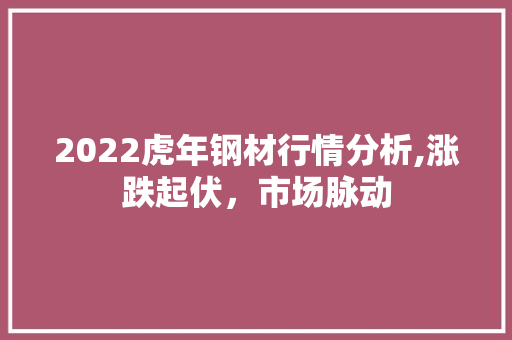 2022虎年钢材行情分析,涨跌起伏，市场脉动