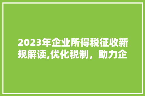 2023年企业所得税征收新规解读,优化税制，助力企业高质量发展