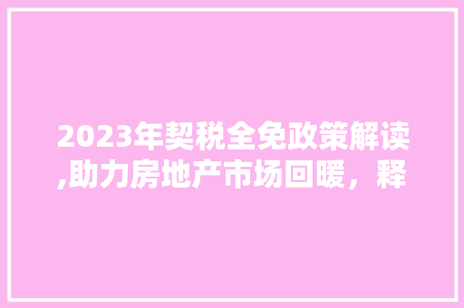 2023年契税全免政策解读,助力房地产市场回暖，释放消费潜力