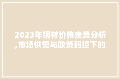 2023年钢材价格走势分析,市场供需与政策调控下的新格局
