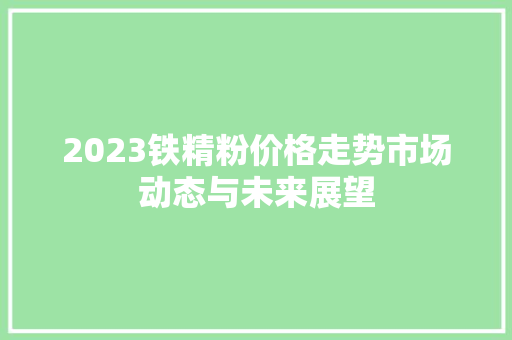 2023铁精粉价格走势市场动态与未来展望