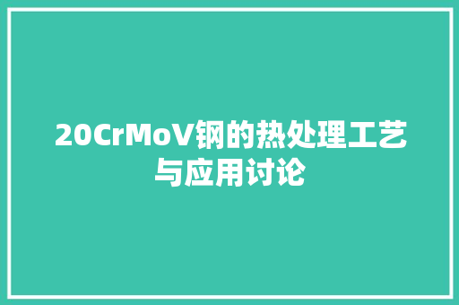 20CrMoV钢的热处理工艺与应用讨论