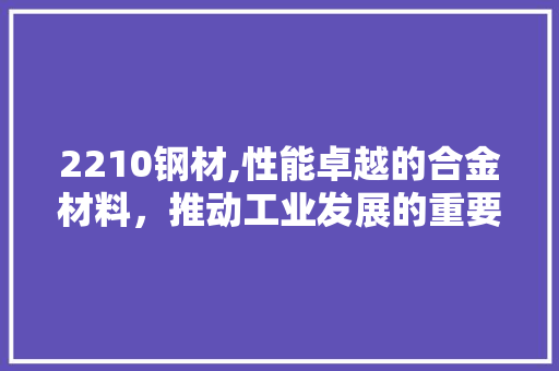 2210钢材,性能卓越的合金材料，推动工业发展的重要力量