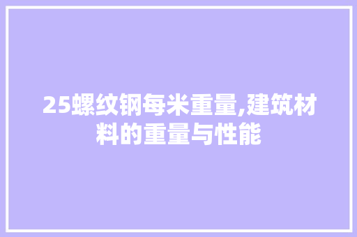 25螺纹钢每米重量,建筑材料的重量与性能