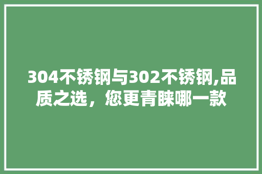 304不锈钢与302不锈钢,品质之选，您更青睐哪一款
