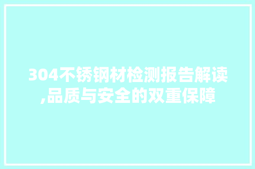 304不锈钢材检测报告解读,品质与安全的双重保障