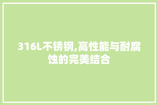 316L不锈钢,高性能与耐腐蚀的完美结合