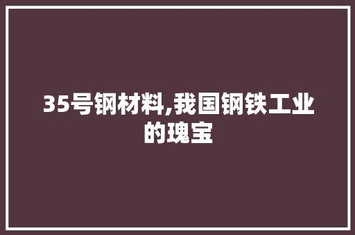 35号钢材料,我国钢铁工业的瑰宝