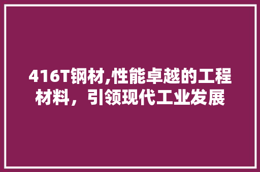 416T钢材,性能卓越的工程材料，引领现代工业发展