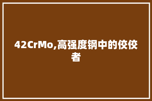 42CrMo,高强度钢中的佼佼者