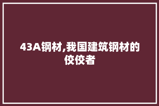 43A钢材,我国建筑钢材的佼佼者