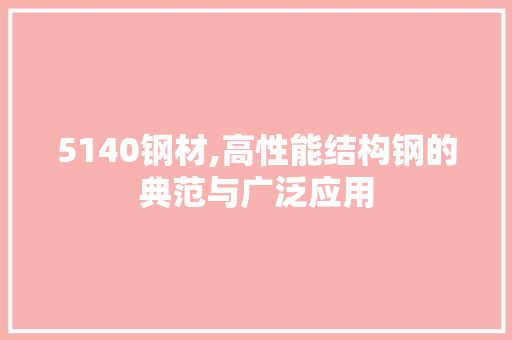 5140钢材,高性能结构钢的典范与广泛应用