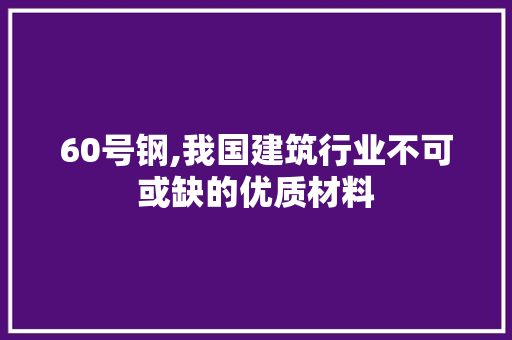 60号钢,我国建筑行业不可或缺的优质材料