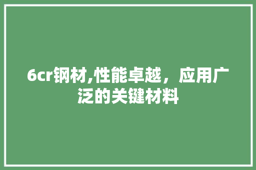 6cr钢材,性能卓越，应用广泛的关键材料