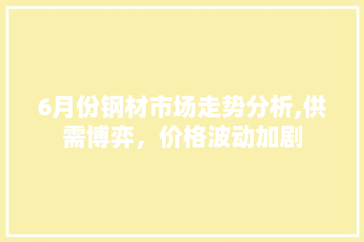 6月份钢材市场走势分析,供需博弈，价格波动加剧