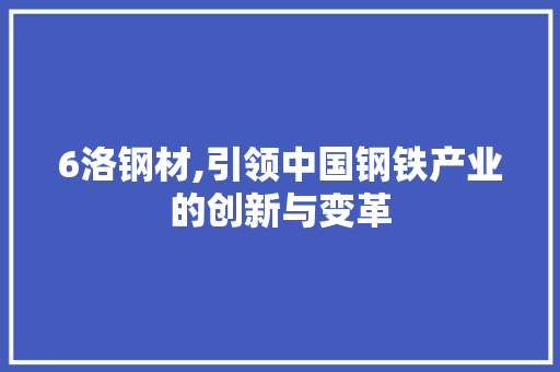 6洛钢材,引领中国钢铁产业的创新与变革