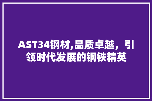AST34钢材,品质卓越，引领时代发展的钢铁精英