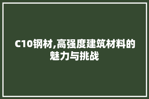 C10钢材,高强度建筑材料的魅力与挑战