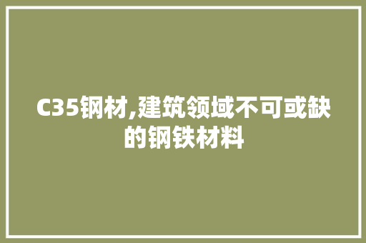 C35钢材,建筑领域不可或缺的钢铁材料