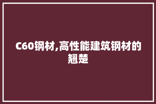 C60钢材,高性能建筑钢材的翘楚