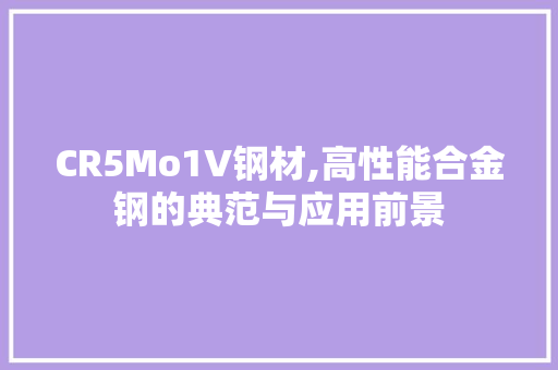 CR5Mo1V钢材,高性能合金钢的典范与应用前景