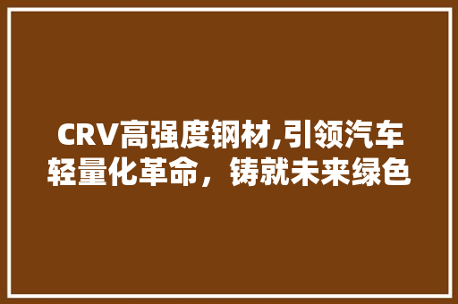 CRV高强度钢材,引领汽车轻量化革命，铸就未来绿色出行新篇章
