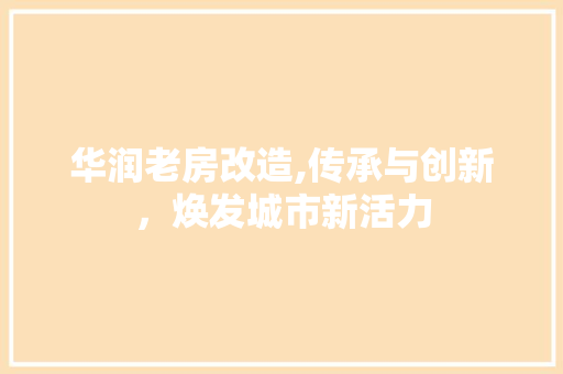 华润老房改造,传承与创新，焕发城市新活力